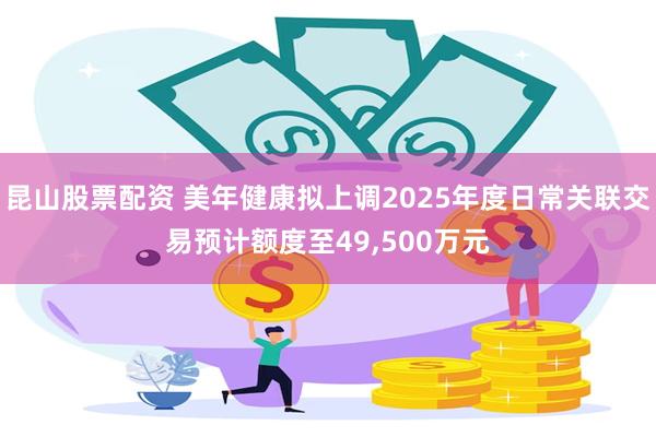 昆山股票配资 美年健康拟上调2025年度日常关联交易预计额度至49,500万元