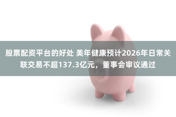 股票配资平台的好处 美年健康预计2026年日常关联交易不超137.3亿元，董事会审议通过