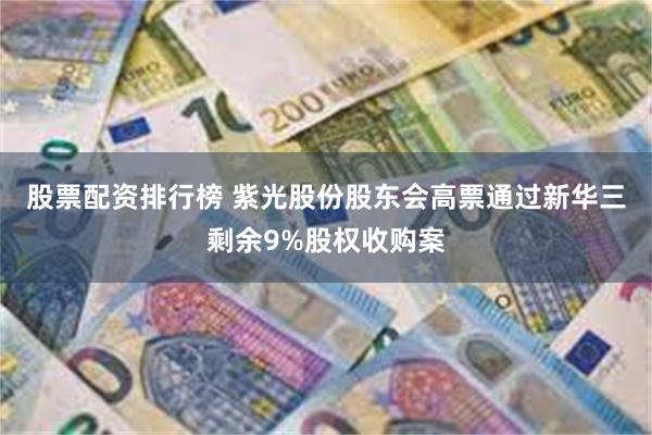 股票配资排行榜 紫光股份股东会高票通过新华三剩余9%股权收购案