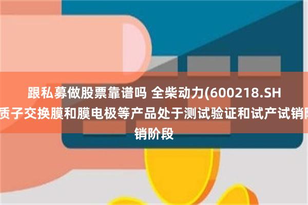 跟私募做股票靠谱吗 全柴动力(600218.SH)：质子交换膜和膜电极等产品处于测试验证和试产试销阶段