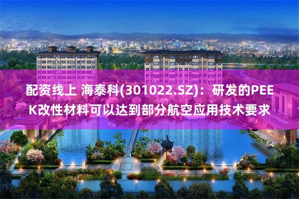 配资线上 海泰科(301022.SZ)：研发的PEEK改性材料可以达到部分航空应用技术要求