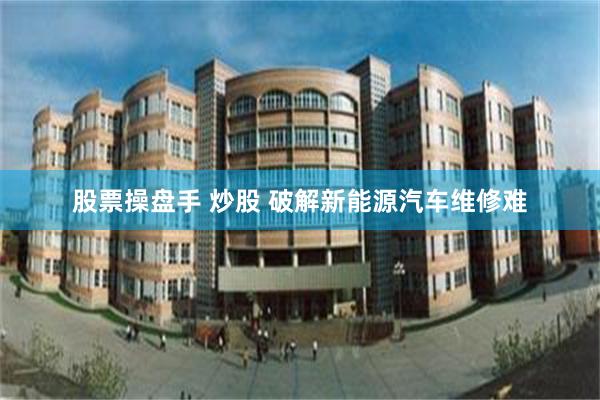 股票操盘手 炒股 破解新能源汽车维修难