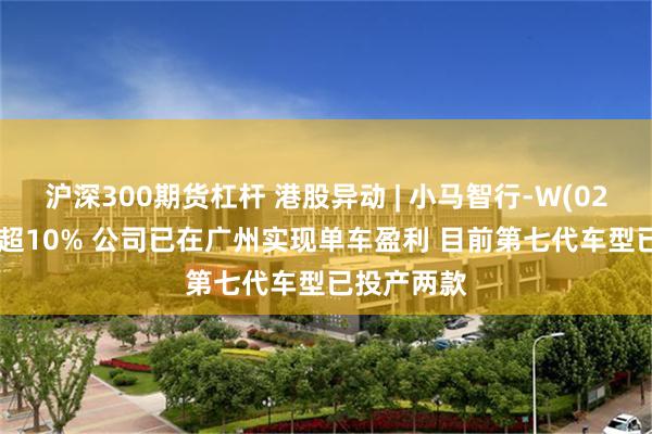 沪深300期货杠杆 港股异动 | 小马智行-W(02026)再涨超10% 公司已在广州实现单车盈利 目前第七代车型已投产两款