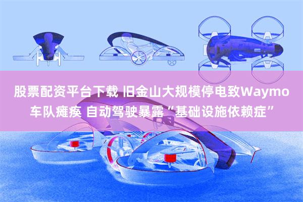 股票配资平台下载 旧金山大规模停电致Waymo车队瘫痪 自动驾驶暴露“基础设施依赖症”