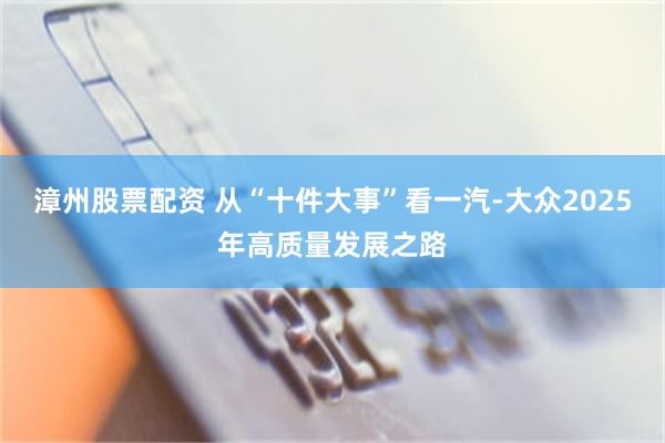 漳州股票配资 从“十件大事”看一汽-大众2025年高质量发展之路