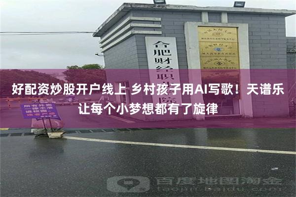 好配资炒股开户线上 乡村孩子用AI写歌！天谱乐让每个小梦想都有了旋律