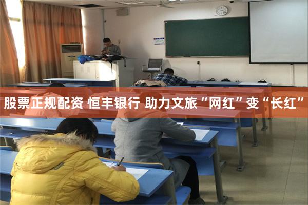 股票正规配资 恒丰银行 助力文旅“网红”变“长红”