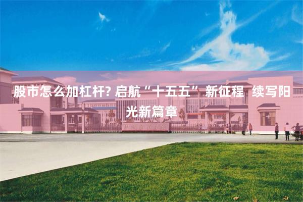 股市怎么加杠杆? 启航“十五五” 新征程  续写阳光新篇章