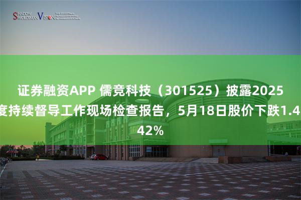 证券融资APP 儒竞科技（301525）披露2025年度持续督导工作现场检查报告，5月18日股价下跌1.42%