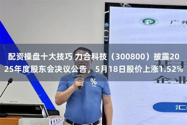 配资操盘十大技巧 力合科技（300800）披露2025年度股东会决议公告，5月18日股价上涨1.52%