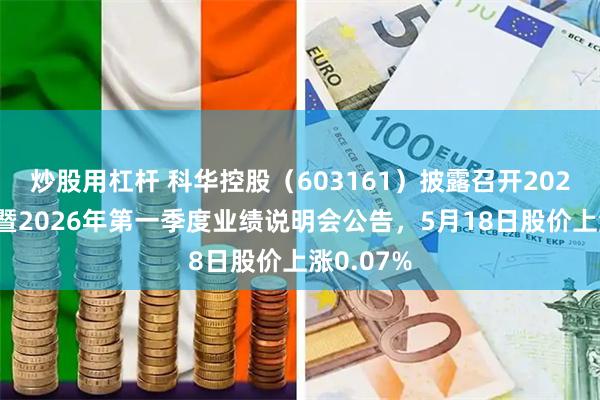 炒股用杠杆 科华控股（603161）披露召开2025年年度暨2026年第一季度业绩说明会公告，5月18日股价上涨0.07%