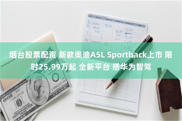 烟台股票配资 新款奥迪A5L Sportback上市 限时25.99万起 全新平台 搭华为智驾