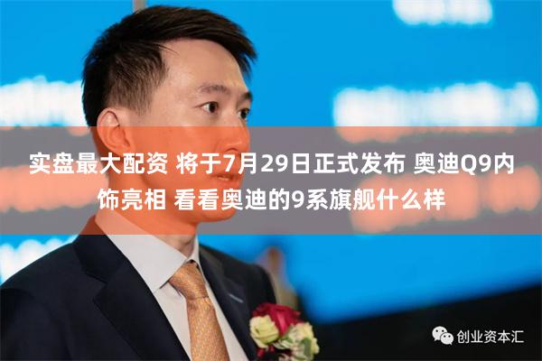 实盘最大配资 将于7月29日正式发布 奥迪Q9内饰亮相 看看奥迪的9系旗舰什么样