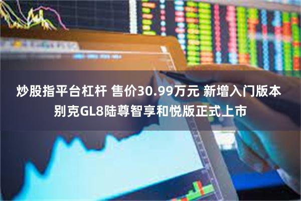 炒股指平台杠杆 售价30.99万元 新增入门版本 别克GL8陆尊智享和悦版正式上市