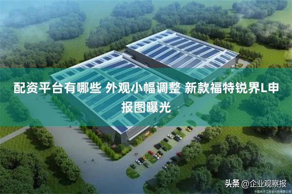 配资平台有哪些 外观小幅调整 新款福特锐界L申报图曝光