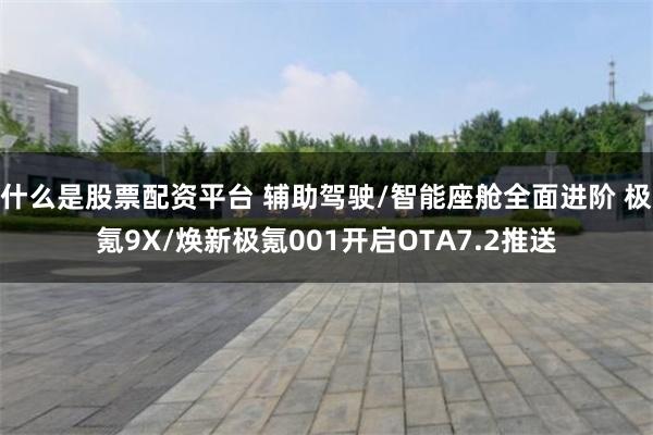 什么是股票配资平台 辅助驾驶/智能座舱全面进阶 极氪9X/焕新极氪001开启OTA7.2推送