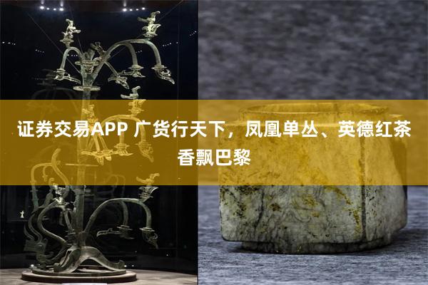 证券交易APP 广货行天下，凤凰单丛、英德红茶香飘巴黎