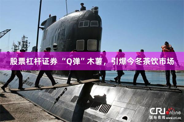 股票杠杆证券 “Q弹”木薯,引爆今冬茶饮市场