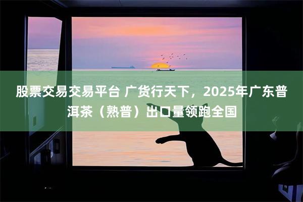 股票交易交易平台 广货行天下，2025年广东普洱茶（熟普）出口量领跑全国