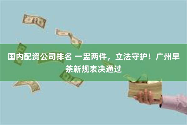 国内配资公司排名 一盅两件，立法守护！广州早茶新规表决通过