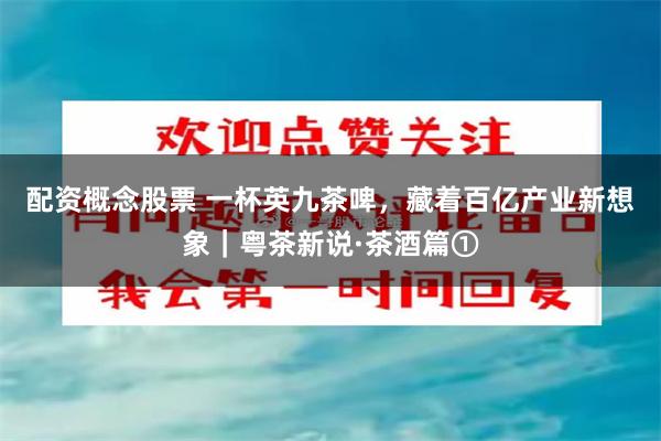 配资概念股票 一杯英九茶啤，藏着百亿产业新想象｜粤茶新说·茶酒篇①