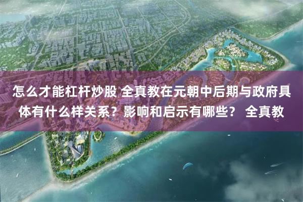 怎么才能杠杆炒股 全真教在元朝中后期与政府具体有什么样关系?影响和启示有哪些? 全真教