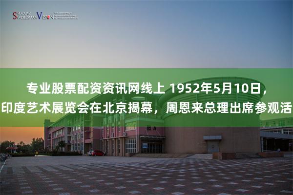 专业股票配资资讯网线上 1952年5月10日，印度艺术展览会在北京揭幕，周恩来总理出席参观活