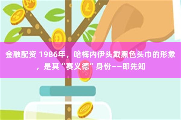 金融配资 1986年，哈梅内伊头戴黑色头巾的形象，是其“赛义德”身份——即先知