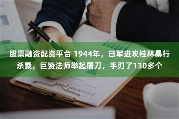 股票融资配资平台 1944年，日军进攻桂林暴行杀戮，巨赞法师举起屠刀，手刃了130多个