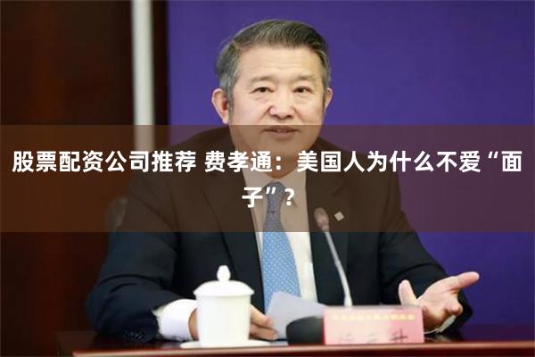 股票配资公司推荐 费孝通：美国人为什么不爱“面子”？