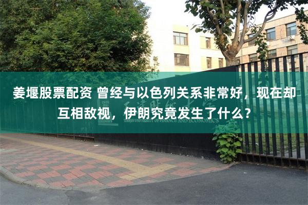 姜堰股票配资 曾经与以色列关系非常好，现在却互相敌视，伊朗究竟发生了什么？