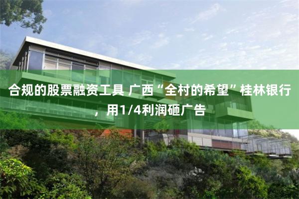 合规的股票融资工具 广西“全村的希望”桂林银行，用1/4利润砸广告