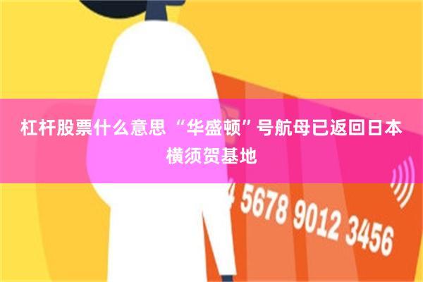 杠杆股票什么意思 “华盛顿”号航母已返回日本横须贺基地