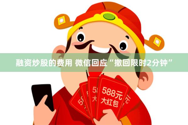 融资炒股的费用 微信回应“撤回限时2分钟”