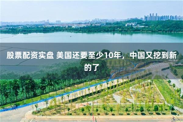 股票配资实盘 美国还要至少10年，中国又挖到新的了