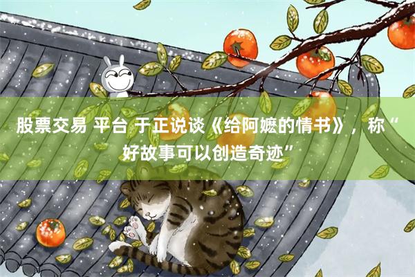股票交易 平台 于正说谈《给阿嬷的情书》，称“好故事可以创造奇迹”