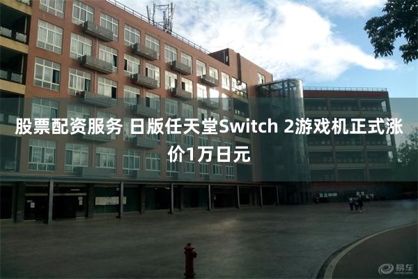股票配资服务 日版任天堂Switch 2游戏机正式涨价1万日元