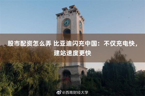 股市配资怎么弄 比亚迪闪充中国：不仅充电快，建站速度更快