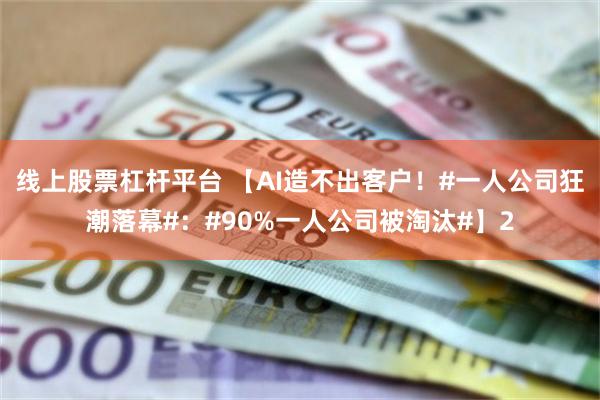 线上股票杠杆平台 【AI造不出客户！#一人公司狂潮落幕#：#90%一人公司被淘汰#】2