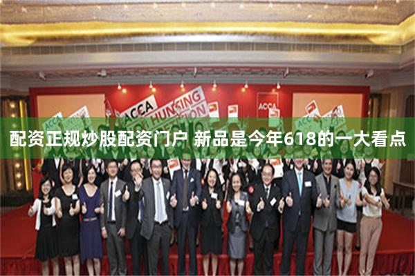 配资正规炒股配资门户 新品是今年618的一大看点