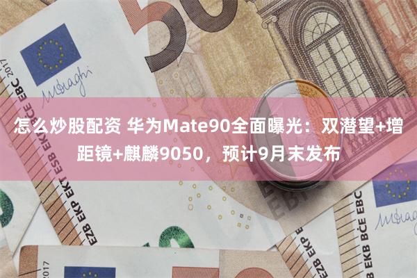 怎么炒股配资 华为Mate90全面曝光：双潜望+增距镜+麒麟9050，预计9月末发布