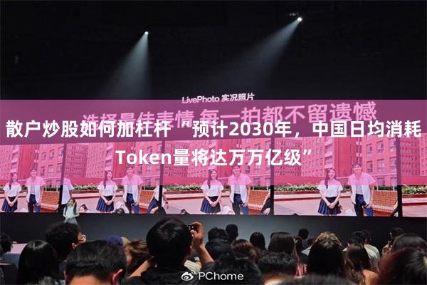 散户炒股如何加杠杆 “预计2030年，中国日均消耗Token量将达万万亿级”
