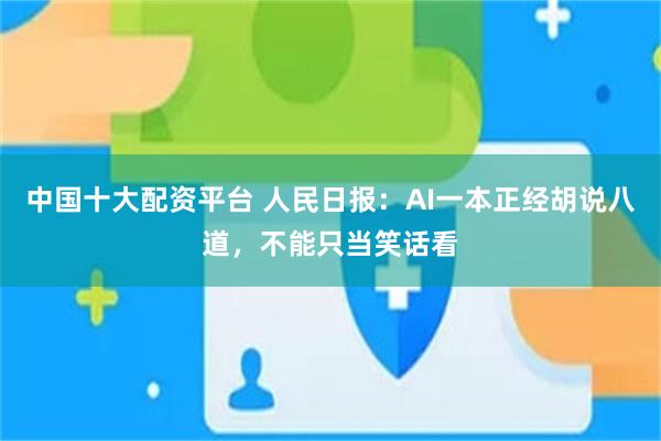 中国十大配资平台 人民日报：AI一本正经胡说八道，不能只当笑话看