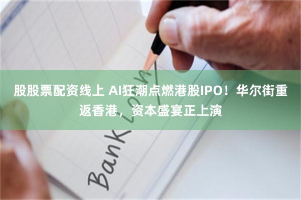 股股票配资线上 AI狂潮点燃港股IPO！华尔街重返香港，资本盛宴正上演