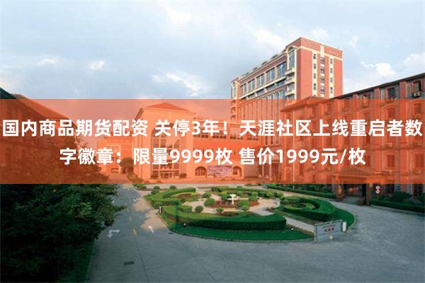 国内商品期货配资 关停3年！天涯社区上线重启者数字徽章：限量9999枚 售价1999元/枚