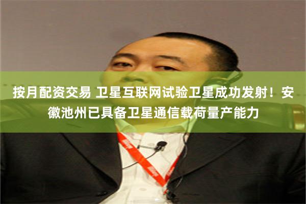按月配资交易 卫星互联网试验卫星成功发射！安徽池州已具备卫星通信载荷量产能力