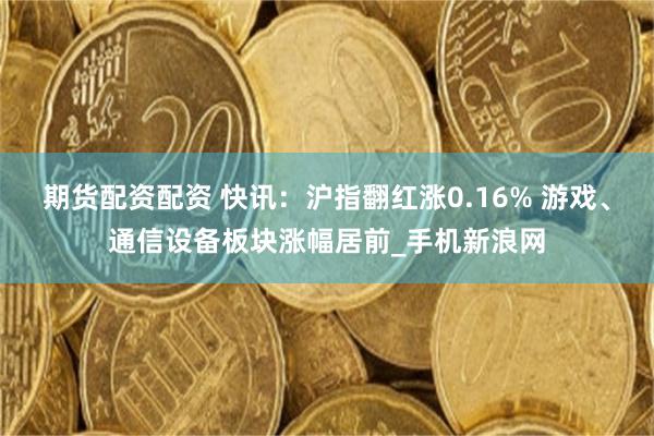 期货配资配资 快讯：沪指翻红涨0.16% 游戏、通信设备板块涨幅居前_手机新浪网