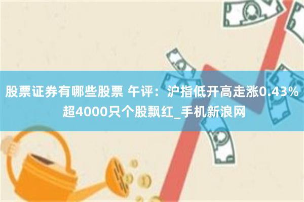 股票证券有哪些股票 午评：沪指低开高走涨0.43% 超4000只个股飘红_手机新浪网