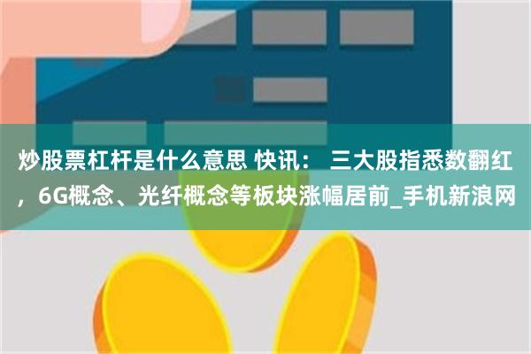 炒股票杠杆是什么意思 快讯： 三大股指悉数翻红，6G概念、光纤概念等板块涨幅居前_手机新浪网
