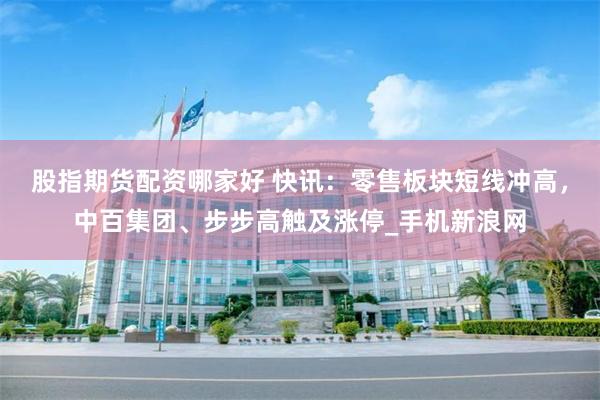 股指期货配资哪家好 快讯：零售板块短线冲高，中百集团、步步高触及涨停_手机新浪网